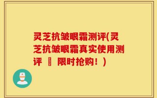 灵芝抗皱眼霜测评(灵芝抗皱眼霜真实使用测评 – 限时抢购！)