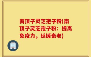 南顶子灵芝孢子粉(南顶子灵芝孢子粉：提高免疫力，延缓衰老)