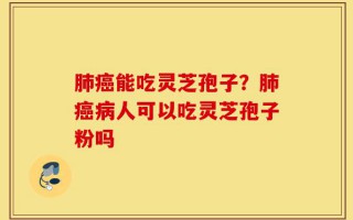肺癌能吃灵芝孢子？肺癌病人可以吃灵芝孢子粉吗