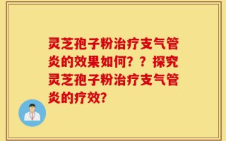 灵芝孢子粉治疗支气管炎的效果如何？？探究灵芝孢子粉治疗支气管炎的疗效？