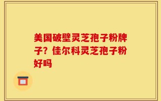 美国破壁灵芝孢子粉牌子？佳尔科灵芝孢子粉好吗