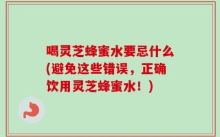 喝灵芝蜂蜜水要忌什么(避免这些错误，正确饮用灵芝蜂蜜水！)