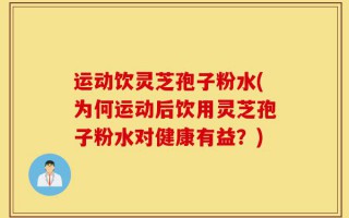 运动饮灵芝孢子粉水(为何运动后饮用灵芝孢子粉水对健康有益？)