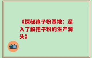 《探秘孢子粉基地：深入了解孢子粉的生产源头》