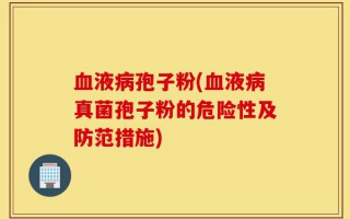 血液病孢子粉(血液病真菌孢子粉的危险性及防范措施)