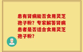 患有肾病能否食用灵芝孢子粉？专家解答肾病患者是否适合食用灵芝孢子粉？