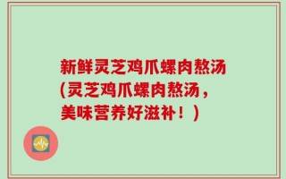 新鲜灵芝鸡爪螺肉熬汤(灵芝鸡爪螺肉熬汤，美味营养好滋补！)