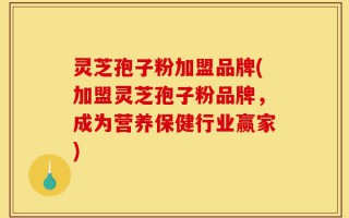 灵芝孢子粉加盟品牌(加盟灵芝孢子粉品牌，成为营养保健行业赢家)