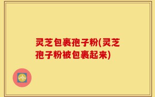 灵芝包裹孢子粉(灵芝孢子粉被包裹起来)
