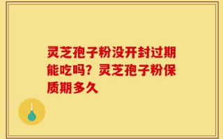 灵芝孢子粉没开封过期能吃吗？灵芝孢子粉保质期多久