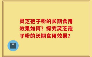灵芝孢子粉的长期食用效果如何？探究灵芝孢子粉的长期食用效果？