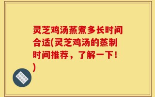 灵芝鸡汤蒸煮多长时间合适(灵芝鸡汤的蒸制时间推荐，了解一下！)