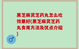 黑芝麻灵芝药丸怎么吃效果好(黑芝麻灵芝药丸食用方法及优点介绍)