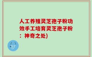 人工养殖灵芝孢子粉功效手工培育灵芝孢子粉：神奇之处)