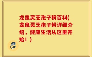 龙泉灵芝孢子粉百科(龙泉灵芝孢子粉详细介绍，健康生活从这里开始！)