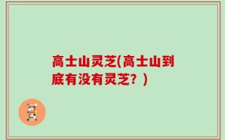 高士山灵芝(高士山到底有没有灵芝？)