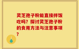 灵芝孢子粉能直接拌饭吃吗？探讨灵芝孢子粉的食用方法与注意事项？