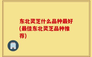 东北灵芝什么品种最好(最佳东北灵芝品种推荐)