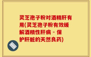 灵芝孢子粉对酒精肝有用(灵芝孢子粉有效缓解酒精性肝病 - 保护肝脏的天然良药)
