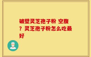破壁灵芝孢子粉 空腹？灵芝孢子粉怎么吃最好