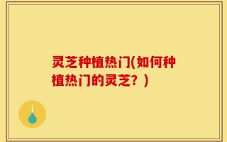 灵芝种植热门(如何种植热门的灵芝？)