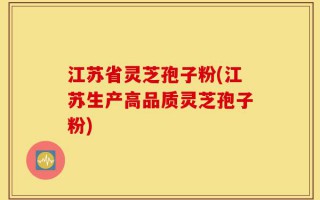 江苏省灵芝孢子粉(江苏生产高品质灵芝孢子粉)