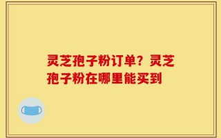 灵芝孢子粉订单？灵芝孢子粉在哪里能买到