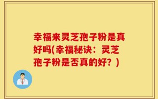 幸福来灵芝孢子粉是真好吗(幸福秘诀：灵芝孢子粉是否真的好？)