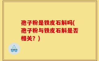 孢子粉是铁皮石斛吗(孢子粉与铁皮石斛是否相关？)