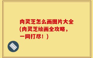 肉灵芝怎么画图片大全(肉灵芝绘画全攻略，一网打尽！)