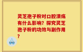灵芝孢子粉对口腔溃疡有什么影响？探究灵芝孢子粉的功效与副作用？