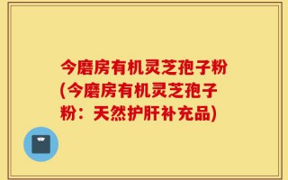 今磨房有机灵芝孢子粉(今磨房有机灵芝孢子粉：天然护肝补充品)
