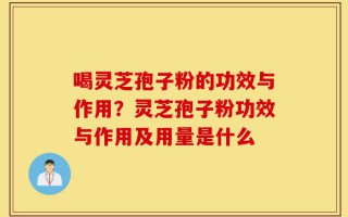 喝灵芝孢子粉的功效与作用？灵芝孢子粉功效与作用及用量是什么