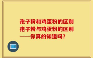 孢子粉和鸡蛋粉的区别孢子粉与鸡蛋粉的区别──你真的知道吗？