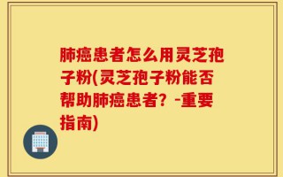 肺癌患者怎么用灵芝孢子粉(灵芝孢子粉能否帮助肺癌患者？-重要指南)