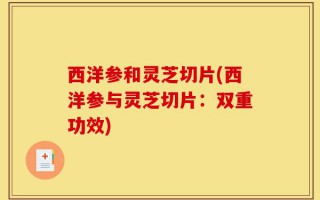 西洋参和灵芝切片(西洋参与灵芝切片：双重功效)