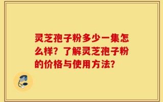 灵芝孢子粉多少一集怎么样？了解灵芝孢子粉的价格与使用方法？