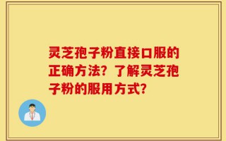 灵芝孢子粉直接口服的正确方法？了解灵芝孢子粉的服用方式？