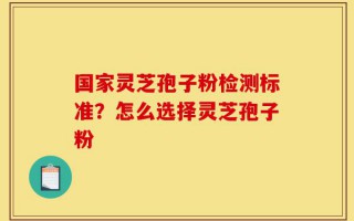 国家灵芝孢子粉检测标准？怎么选择灵芝孢子粉