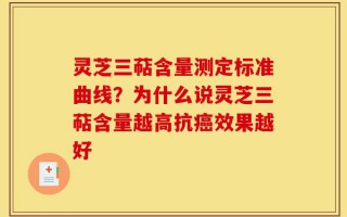 灵芝三萜含量测定标准曲线？为什么说灵芝三萜含量越高抗癌效果越好