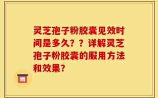 灵芝孢子粉胶囊见效时间是多久？？详解灵芝孢子粉胶囊的服用方法和效果？