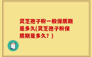 灵芝孢子粉一般保质期是多久(灵芝孢子粉保质期是多久？)