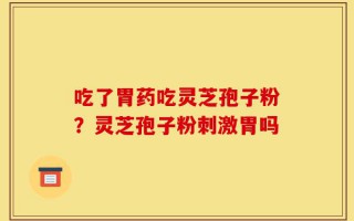 吃了胃药吃灵芝孢子粉？灵芝孢子粉刺激胃吗