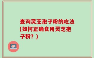 查询灵芝孢子粉的吃法(如何正确食用灵芝孢子粉？)