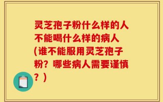 灵芝孢子粉什么样的人不能喝什么样的病人 (谁不能服用灵芝孢子粉？哪些病人需要谨慎？)