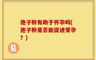孢子粉有助于怀孕吗(孢子粉是否能促进受孕？)