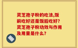灵芝孢子粉的吃法,饭前吃好还是饭后吃好？灵芝孢子粉功效与作用及用量是什么？