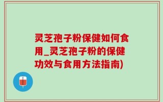 灵芝孢子粉保健如何食用_灵芝孢子粉的保健功效与食用方法指南)