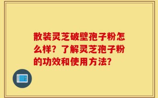 散装灵芝破壁孢子粉怎么样？了解灵芝孢子粉的功效和使用方法？