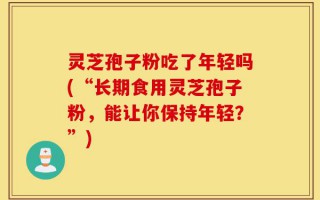 灵芝孢子粉吃了年轻吗(“长期食用灵芝孢子粉，能让你保持年轻？”)